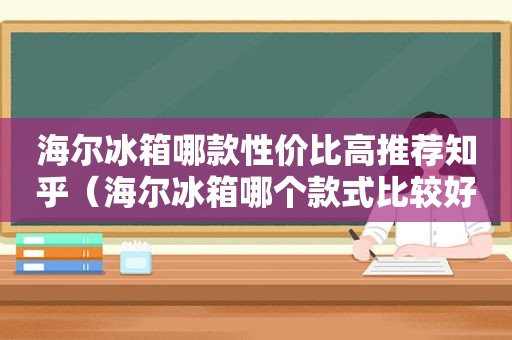 海尔冰箱哪款性价比高推荐知乎（海尔冰箱哪个款式比较好）