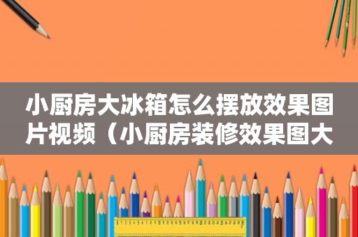 小厨房大冰箱怎么摆放效果图片视频（小厨房装修效果图大全冰箱摆放）