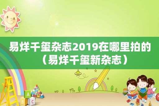 易烊千玺杂志2019在哪里拍的（易烊千玺新杂志）