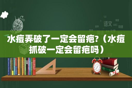 水痘弄破了一定会留疤?（水痘抓破一定会留疤吗）