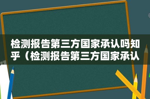 检测报告第三方国家承认吗知乎（检测报告第三方国家承认吗怎么查）