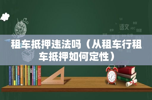 租车抵押违法吗（从租车行租车抵押如何定性）