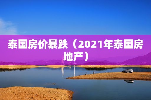 泰国房价暴跌（2021年泰国房地产）