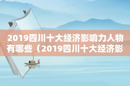 2019四川十大经济影响力人物有哪些（2019四川十大经济影响力人物评选）