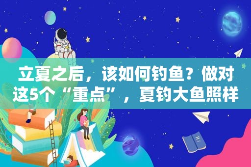 立夏之后，该如何钓鱼？做对这5个“重点”，夏钓大鱼照样连竿