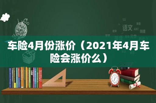 车险4月份涨价（2021年4月车险会涨价么）