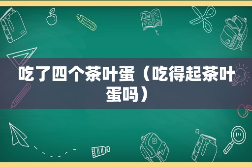 吃了四个茶叶蛋（吃得起茶叶蛋吗）