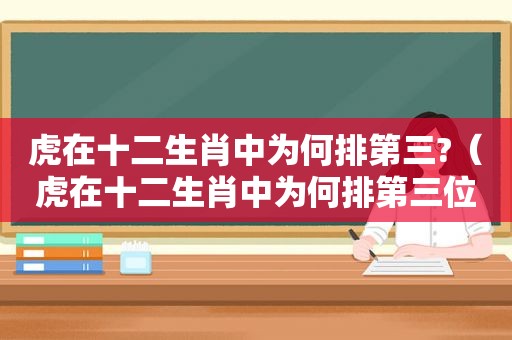 虎在十二生肖中为何排第三?（虎在十二生肖中为何排第三位）