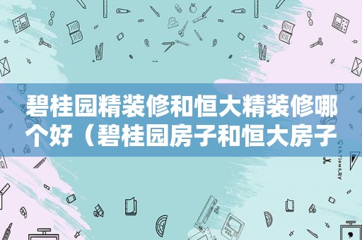 碧桂园精装修和恒大精装修哪个好（碧桂园房子和恒大房子哪个好）