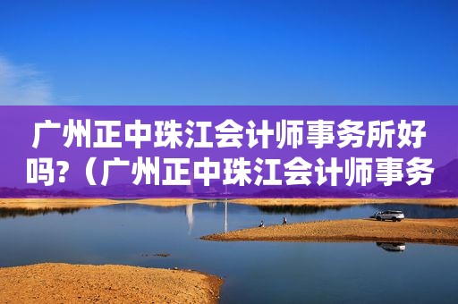 广州正中珠江会计师事务所好吗?（广州正中珠江会计师事务所番禺分所）