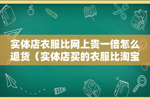 实体店衣服比网上贵一倍怎么退货（实体店买的衣服比淘宝贵了一百多）