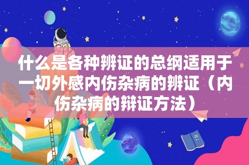 什么是各种辨证的总纲适用于一切外感内伤杂病的辨证（内伤杂病的辩证方法）