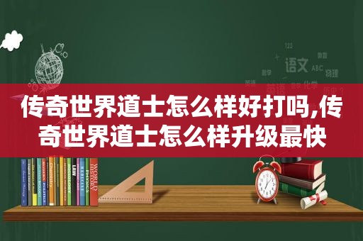 传奇世界道士怎么样好打吗,传奇世界道士怎么样升级最快