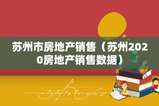 苏州市房地产销售（苏州2020房地产销售数据）