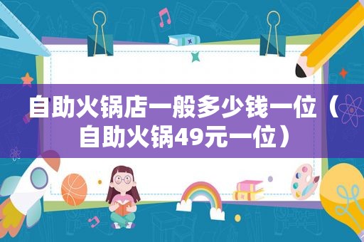 自助火锅店一般多少钱一位（自助火锅49元一位）