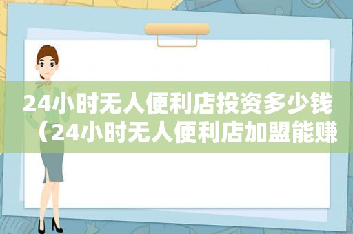 24小时无人便利店投资多少钱（24小时无人便利店加盟能赚到钱吗）