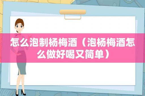 怎么泡制杨梅酒（泡杨梅酒怎么做好喝又简单）