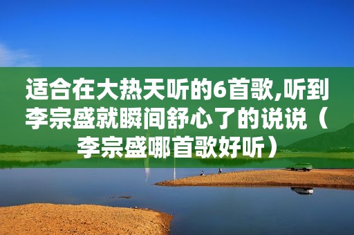 适合在大热天听的6首歌,听到李宗盛就瞬间舒心了的说说（李宗盛哪首歌好听）