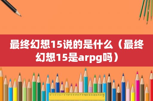 最终幻想15说的是什么（最终幻想15是arpg吗）