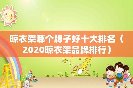 晾衣架哪个牌子好十大排名（2020晾衣架品牌排行）