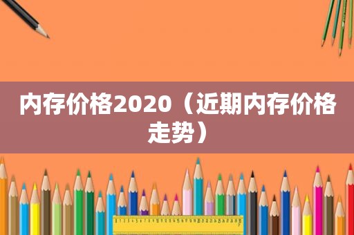 内存价格2020（近期内存价格走势）