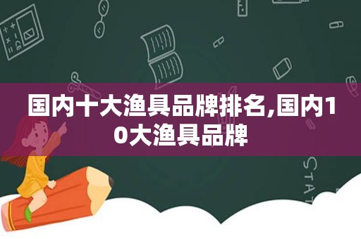 国内十大渔具品牌排名,国内10大渔具品牌