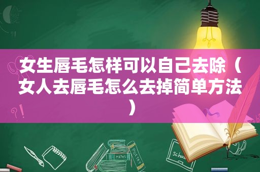 女生唇毛怎样可以自己去除（女人去唇毛怎么去掉简单方法）