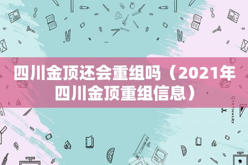 四川金顶还会重组吗（2021年四川金顶重组信息）