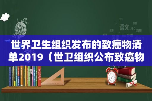 世界卫生组织发布的致癌物清单2019（世卫组织公布致癌物清单,这些食物要少吃）