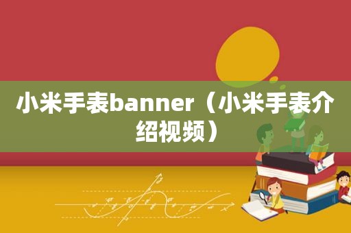 小米手表banner（小米手表介绍视频）