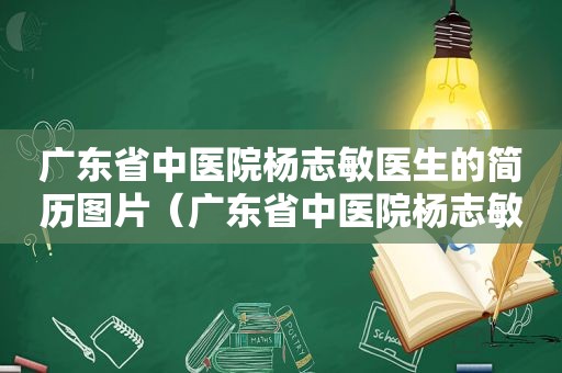 广东省中医院杨志敏医生的简历图片（广东省中医院杨志敏怎么样）