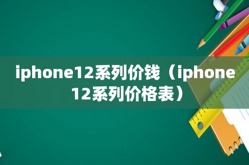 iphone12系列价钱（iphone 12系列价格表）