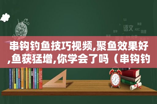 串钩钓鱼技巧视频,聚鱼效果好,鱼获猛增,你学会了吗（串钩钓鱼技巧视频教学）