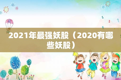 2021年最强妖股（2020有哪些妖股）