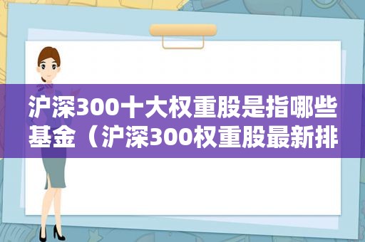 沪深300十大权重股是指哪些基金（沪深300权重股最新排名）