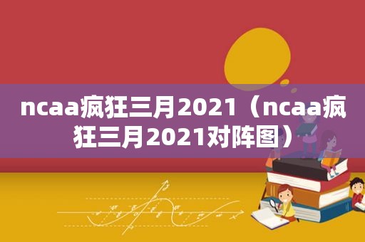 ncaa疯狂三月2021（ncaa疯狂三月2021对阵图）