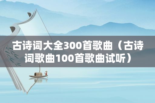 古诗词大全300首歌曲（古诗词歌曲100首歌曲试听）