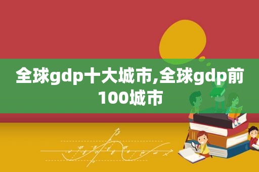 全球gdp十大城市,全球gdp前100城市