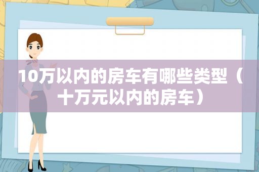 10万以内的房车有哪些类型（十万元以内的房车）