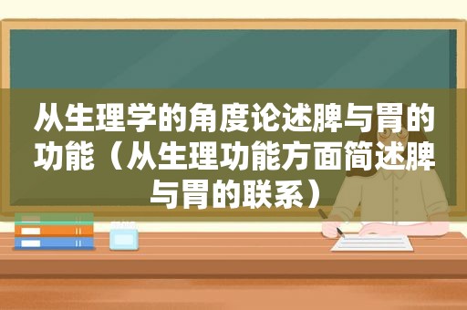 从生理学的角度论述脾与胃的功能（从生理功能方面简述脾与胃的联系）