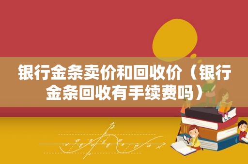 银行金条卖价和回收价（银行金条回收有手续费吗）