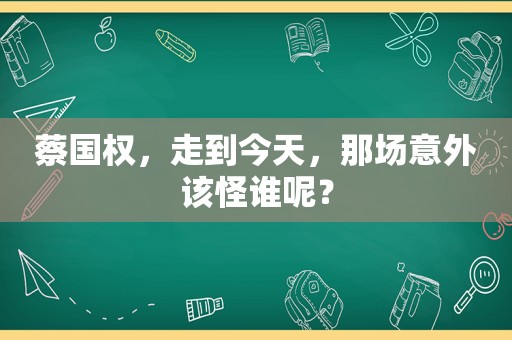 蔡国权，走到今天，那场意外该怪谁呢？