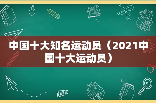 中国十大知名运动员（2021中国十大运动员）