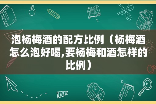 泡杨梅酒的配方比例（杨梅酒怎么泡好喝,要杨梅和酒怎样的比例）