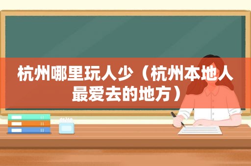 杭州哪里玩人少（杭州本地人最爱去的地方）