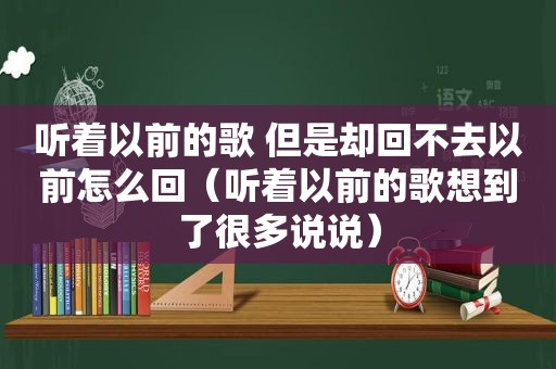 听着以前的歌 但是却回不去以前怎么回（听着以前的歌想到了很多说说）