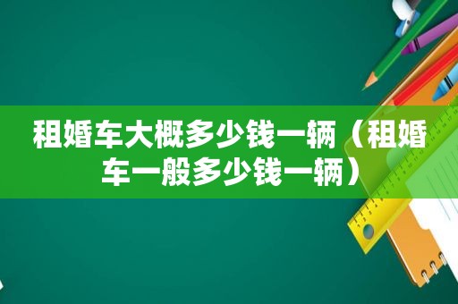 租婚车大概多少钱一辆（租婚车一般多少钱一辆）