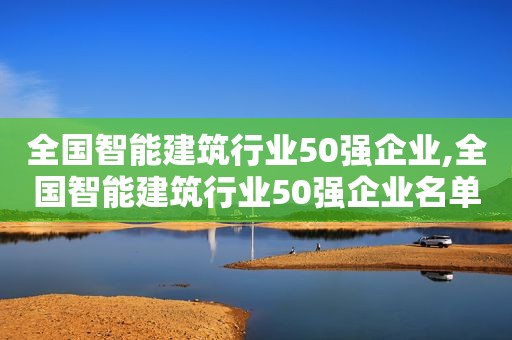 全国智能建筑行业50强企业,全国智能建筑行业50强企业名单