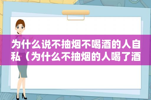 为什么说不抽烟不喝酒的人自私（为什么不抽烟的人喝了酒要抽了呢怎么回事）