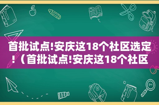 首批试点!安庆这18个社区选定!（首批试点!安庆这18个社区选定了吗）